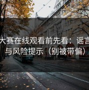 反差大赛在线观看前先看：谣言识别与风险提示（别被带偏）