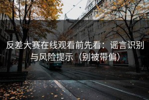 反差大赛在线观看前先看：谣言识别与风险提示（别被带偏）