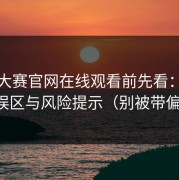 每日大赛官网在线观看前先看：常见误区与风险提示（别被带偏）