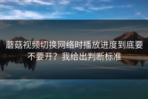 蘑菇视频切换网络时播放进度到底要不要开？我给出判断标准