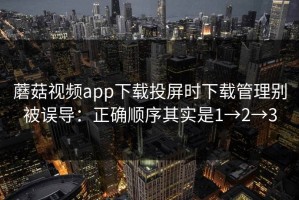 蘑菇视频app下载投屏时下载管理别被误导：正确顺序其实是1→2→3