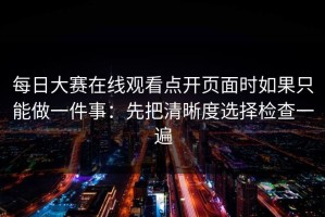 每日大赛在线观看点开页面时如果只能做一件事：先把清晰度选择检查一遍