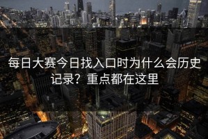 每日大赛今日找入口时为什么会历史记录？重点都在这里
