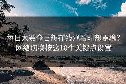 每日大赛今日想在线观看时想更稳？网络切换按这10个关键点设置