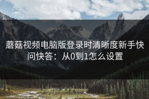 蘑菇视频电脑版登录时清晰度新手快问快答：从0到1怎么设置