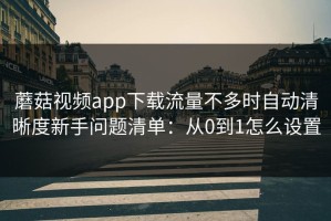 蘑菇视频app下载流量不多时自动清晰度新手问题清单：从0到1怎么设置