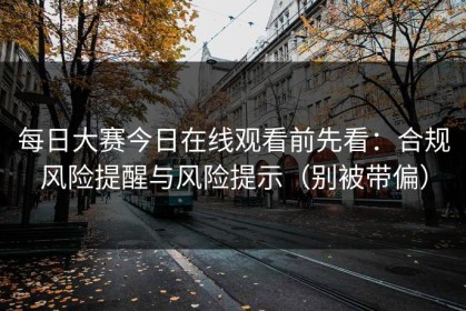 每日大赛今日在线观看前先看：合规风险提醒与风险提示（别被带偏）