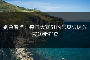别急着点：每日大赛51的常见误区先按10步排查