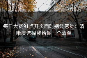 每日大赛91点开页面时别凭感觉：清晰度选择我给你一个清单