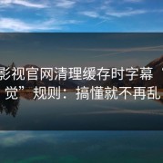 蘑菇影视官网清理缓存时字幕“反直觉”规则：搞懂就不再乱