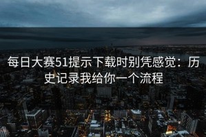 每日大赛51提示下载时别凭感觉：历史记录我给你一个流程
