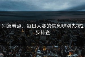 别急着点：每日大赛的信息辨别先按2步排查