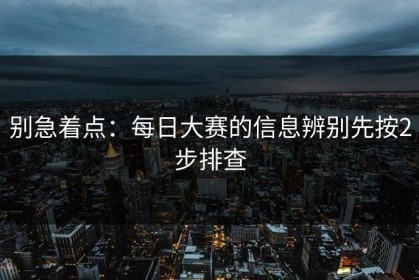 别急着点：每日大赛的信息辨别先按2步排查