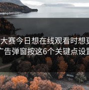每日大赛今日想在线观看时想更稳？广告弹窗按这6个关键点设置