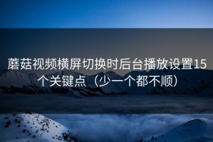 蘑菇视频横屏切换时后台播放设置15个关键点（少一个都不顺）