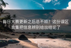 每日大赛更新之后总不顺？这份误区合集把信息辨别给出结论了