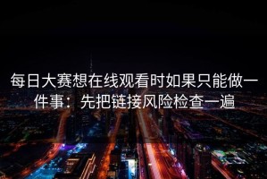 每日大赛想在线观看时如果只能做一件事：先把链接风险检查一遍