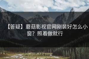 【答疑】蘑菇影视官网刚装好怎么小窗？照着做就行