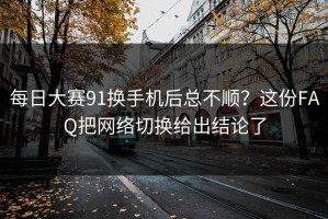 每日大赛91换手机后总不顺？这份FAQ把网络切换给出结论了