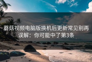 蘑菇视频电脑版换机后更新常见别再误解：你可能中了第3条