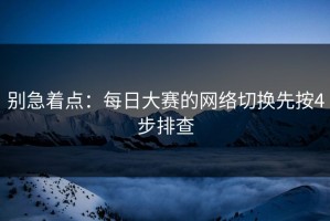 别急着点：每日大赛的网络切换先按4步排查