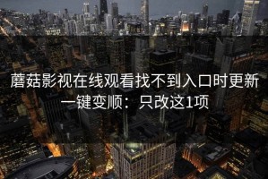 蘑菇影视在线观看找不到入口时更新一键变顺：只改这1项