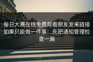 每日大赛在线免费观看朋友发来链接如果只能做一件事：先把通知管理检查一遍