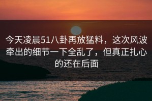 今天凌晨51八卦再放猛料，这次风波牵出的细节一下全乱了，但真正扎心的还在后面
