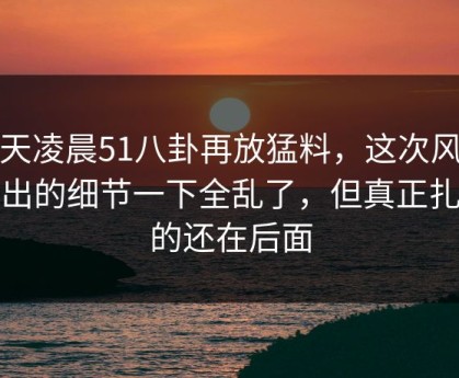 今天凌晨51八卦再放猛料，这次风波牵出的细节一下全乱了，但真正扎心的还在后面