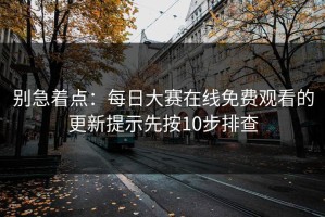 别急着点：每日大赛在线免费观看的更新提示先按10步排查