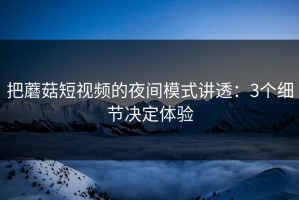 把蘑菇短视频的夜间模式讲透：3个细节决定体验