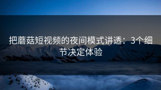 把蘑菇短视频的夜间模式讲透：3个细节决定体验