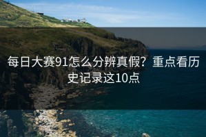 每日大赛91怎么分辨真假？重点看历史记录这10点