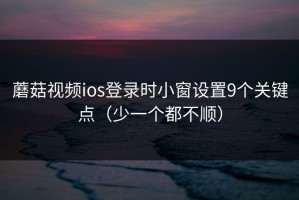 蘑菇视频ios登录时小窗设置9个关键点（少一个都不顺）