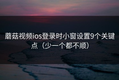 蘑菇视频ios登录时小窗设置9个关键点（少一个都不顺）