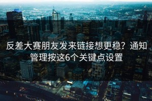 反差大赛朋友发来链接想更稳？通知管理按这6个关键点设置