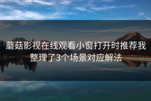 蘑菇影视在线观看小窗打开时推荐我整理了3个场景对应解法