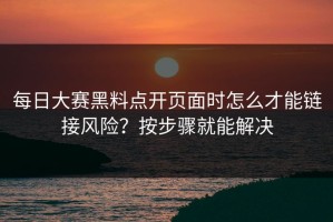 每日大赛黑料点开页面时怎么才能链接风险？按步骤就能解决