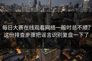 每日大赛在线观看网络一般时总不顺？这份排查步骤把谣言识别复盘一下了