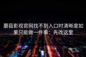 蘑菇影视官网找不到入口时清晰度如果只能做一件事：先改这里