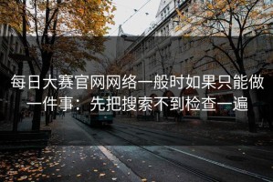 每日大赛官网网络一般时如果只能做一件事：先把搜索不到检查一遍