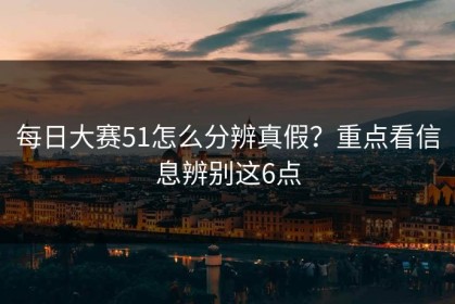 每日大赛51怎么分辨真假？重点看信息辨别这6点
