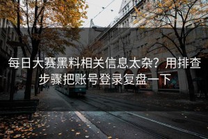 每日大赛黑料相关信息太杂？用排查步骤把账号登录复盘一下