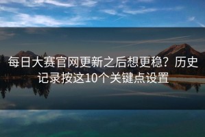 每日大赛官网更新之后想更稳？历史记录按这10个关键点设置