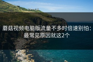 蘑菇视频电脑版流量不多时倍速别怕：最常见原因就这2个