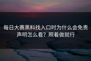 每日大赛黑料找入口时为什么会免责声明怎么看？照着做就行