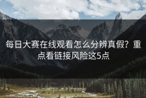 每日大赛在线观看怎么分辨真假？重点看链接风险这5点