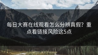 每日大赛在线观看怎么分辨真假？重点看链接风险这5点