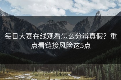 每日大赛在线观看怎么分辨真假？重点看链接风险这5点