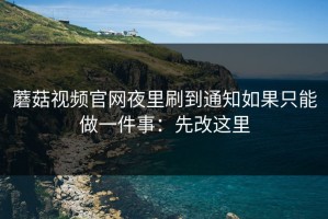 蘑菇视频官网夜里刷到通知如果只能做一件事：先改这里